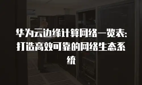 华为云边缘计算网络一览表：打造高效可靠的网络生态系统