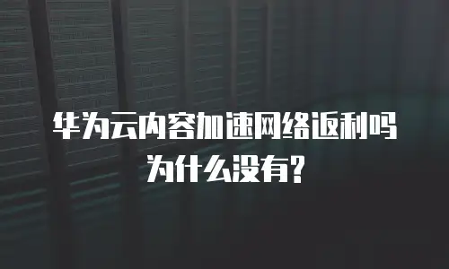 华为云内容加速网络返利吗为什么没有?