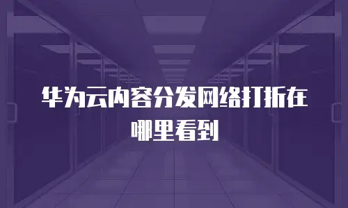 华为云内容分发网络打折在哪里看到