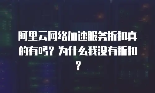 阿里云网络加速服务折扣真的有吗？为什么我没有折扣？