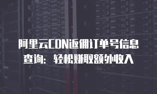 阿里云CDN返佣订单号信息查询：轻松赚取额外收入
