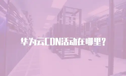 华为云CDN活动在哪里?