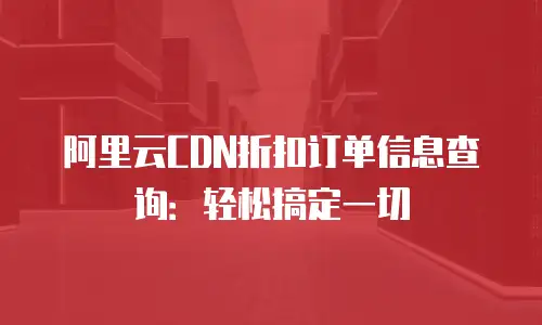 阿里云CDN折扣订单信息查询：轻松搞定一切