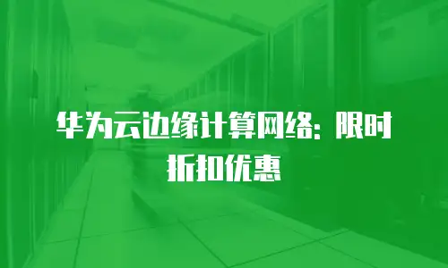 华为云边缘计算网络: 限时折扣优惠