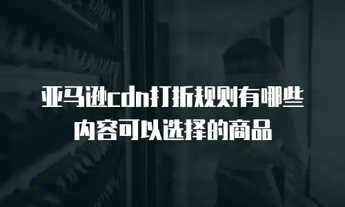 亚马逊cdn打折规则有哪些内容可以选择的商品