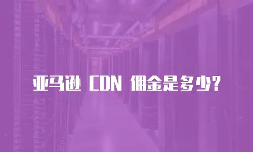 亚马逊 CDN 佣金是多少？