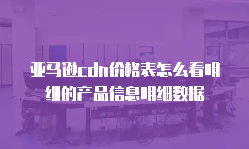 亚马逊cdn价格表怎么看明细的产品信息明细数据