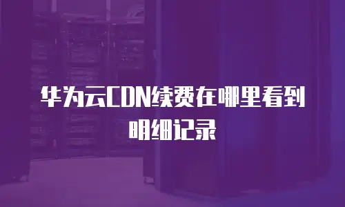 华为云CDN续费在哪里看到明细记录