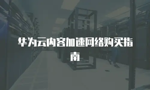 华为云内容加速网络购买指南