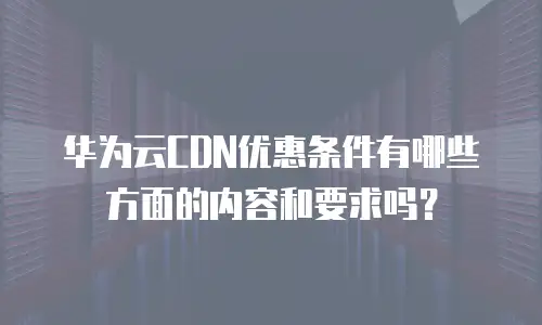 华为云CDN优惠条件有哪些方面的内容和要求吗？