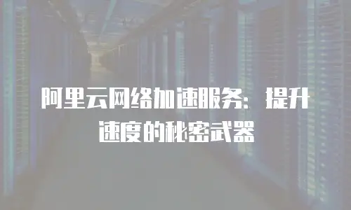 阿里云网络加速服务：提升速度的秘密武器