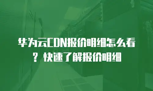 华为云CDN报价明细怎么看? 快速了解报价明细