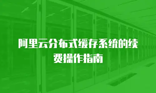 阿里云分布式缓存系统的续费操作指南