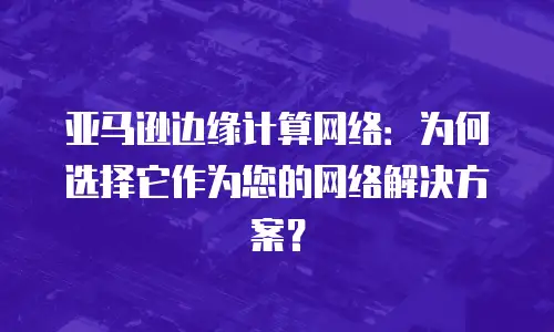 亚马逊边缘计算网络：为何选择它作为您的网络解决方案？