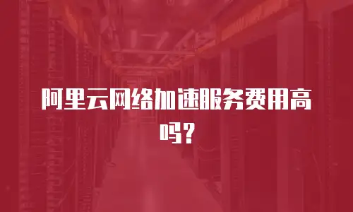 阿里云网络加速服务费用高吗？