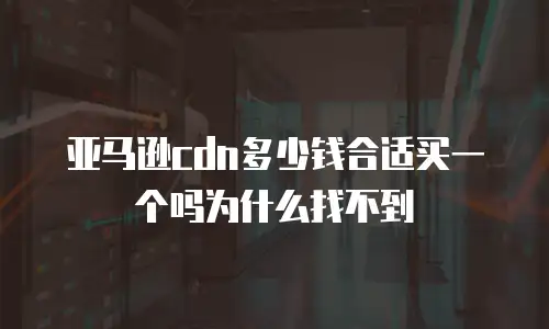 亚马逊cdn多少钱合适买一个吗为什么找不到