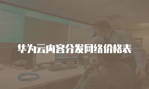 华为云内容分发网络价格表
