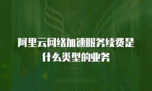 阿里云网络加速服务续费是什么类型的业务