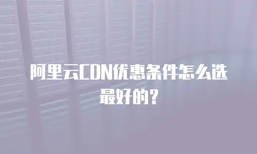 阿里云CDN优惠条件怎么选最好的？