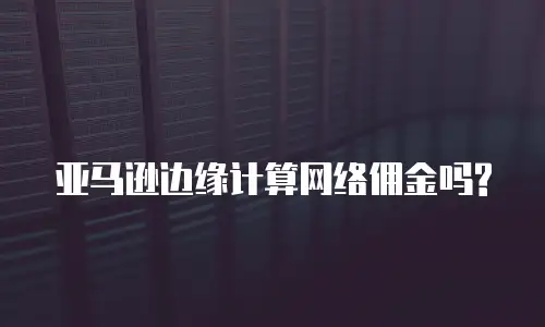 亚马逊边缘计算网络佣金吗?