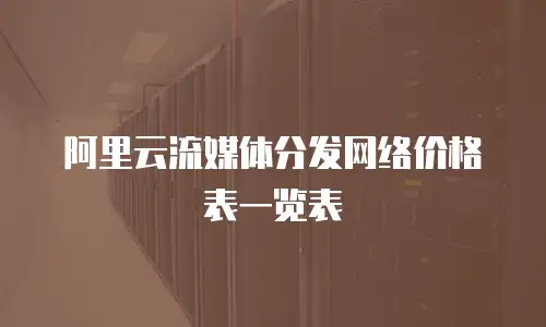 阿里云流媒体分发网络价格表一览表