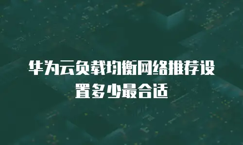 华为云负载均衡网络推荐设置多少最合适