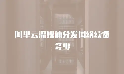 阿里云流媒体分发网络续费多少