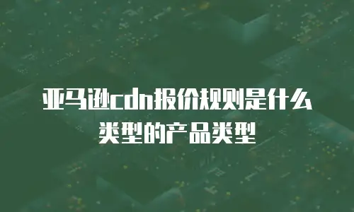 亚马逊cdn报价规则是什么类型的产品类型