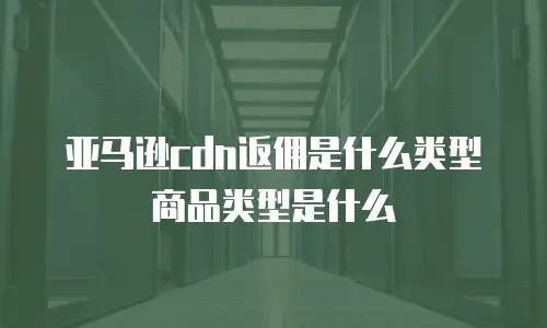 亚马逊cdn返佣是什么类型商品类型是什么