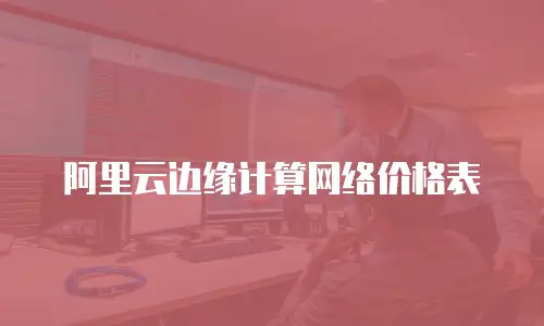 阿里云边缘计算网络价格表