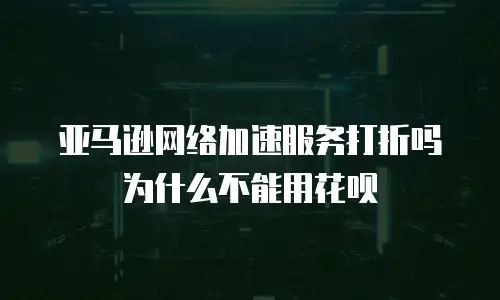 亚马逊网络加速服务打折吗为什么不能用花呗
