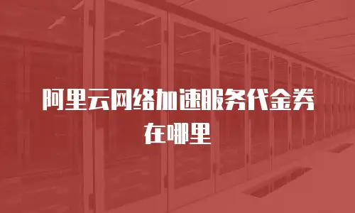阿里云网络加速服务代金券在哪里
