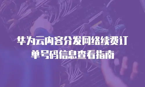 华为云内容分发网络续费订单号码信息查看指南