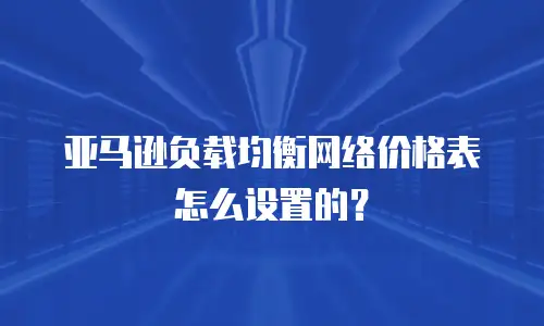 亚马逊负载均衡网络价格表怎么设置的？