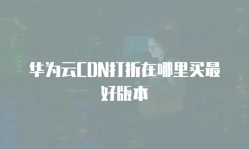 华为云CDN打折在哪里买最好版本