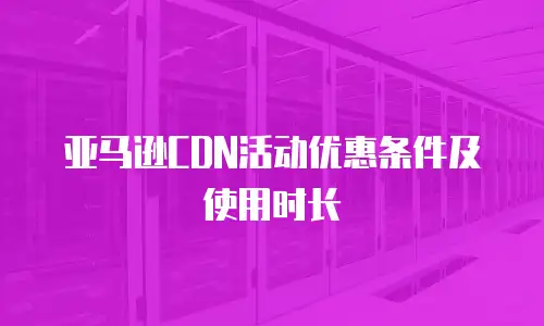 亚马逊CDN活动优惠条件及使用时长