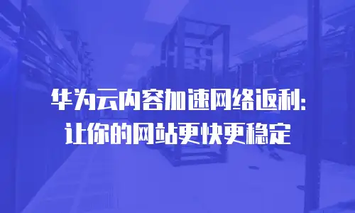华为云内容加速网络返利：让你的网站更快更稳定