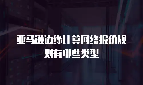 亚马逊边缘计算网络报价规则有哪些类型
