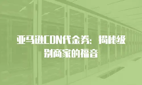 亚马逊CDN代金券：揭秘级别商家的福音