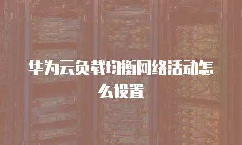 华为云负载均衡网络活动怎么设置