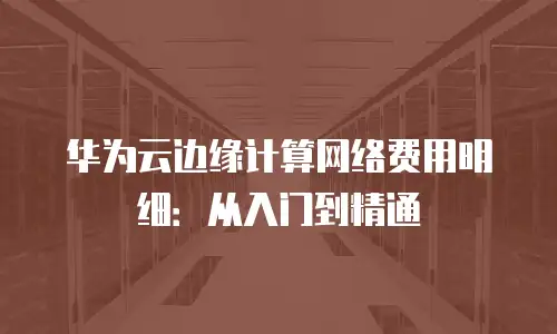 华为云边缘计算网络费用明细：从入门到精通