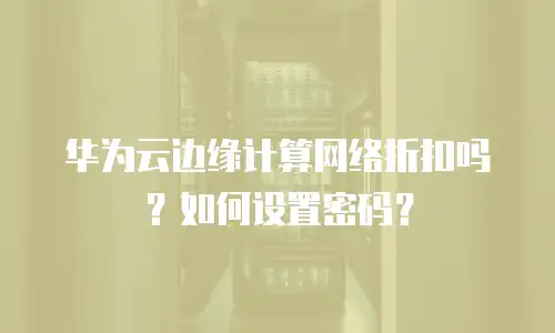 华为云边缘计算网络折扣吗？如何设置密码？