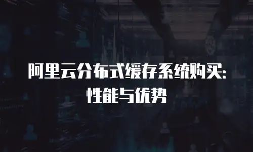 阿里云分布式缓存系统购买：性能与优势