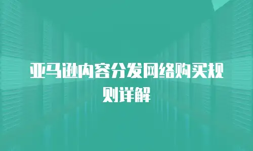 亚马逊内容分发网络购买规则详解