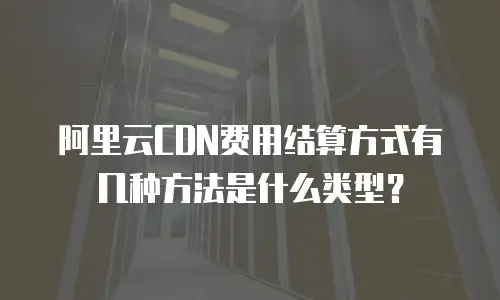 阿里云CDN费用结算方式有几种方法是什么类型？