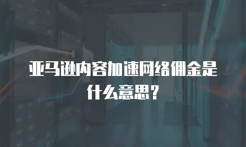 亚马逊内容加速网络佣金是什么意思？
