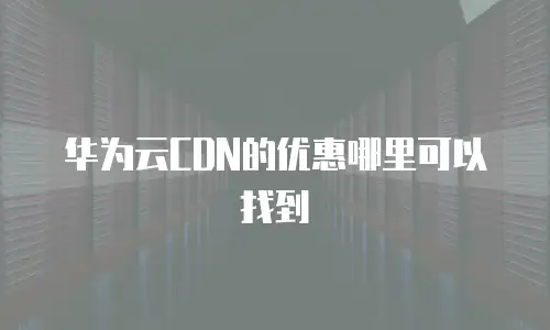 华为云CDN的优惠哪里可以找到