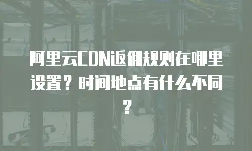 阿里云CDN返佣规则在哪里设置？时间地点有什么不同？