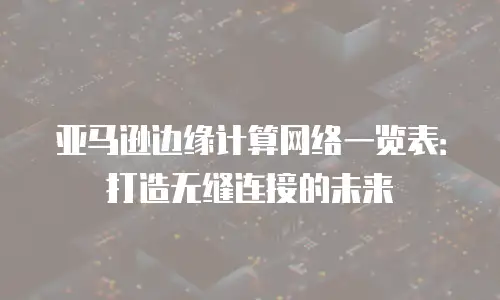 亚马逊边缘计算网络一览表：打造无缝连接的未来