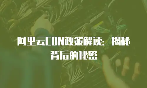 阿里云CDN政策解读：揭秘背后的秘密